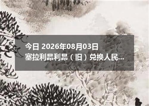今日 2026年08月03日 塞拉利昂利昂（旧）兑换人民币最新汇率行情