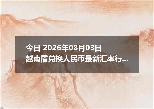 今日 2026年08月03日 越南盾兑换人民币最新汇率行情