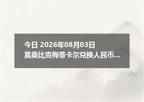 今日 2026年08月03日 莫桑比克梅蒂卡尔兑换人民币最新汇率行情
