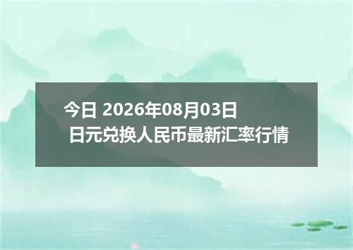 今日 2026年08月03日 日元兑换人民币最新汇率行情