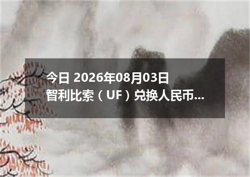 今日 2026年08月03日 智利比索（UF）兑换人民币最新汇率行情