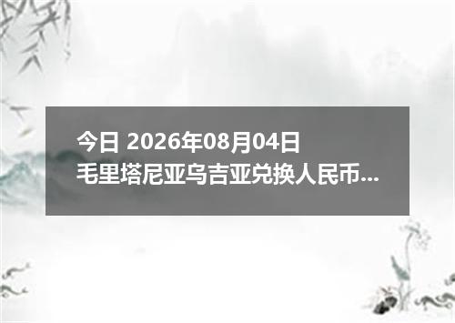 今日 2026年08月04日 毛里塔尼亚乌吉亚兑换人民币最新汇率行情