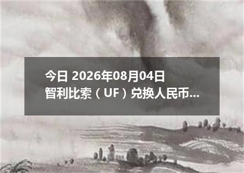 今日 2026年08月04日 智利比索（UF）兑换人民币最新汇率行情