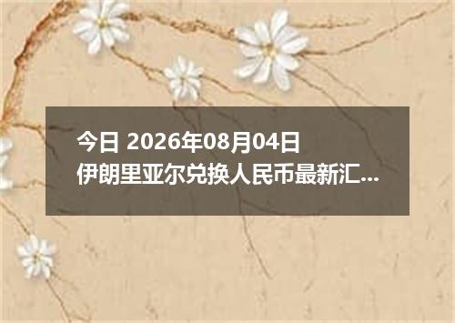 今日 2026年08月04日 伊朗里亚尔兑换人民币最新汇率行情