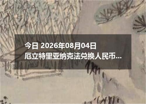 今日 2026年08月04日 厄立特里亚纳克法兑换人民币最新汇率行情