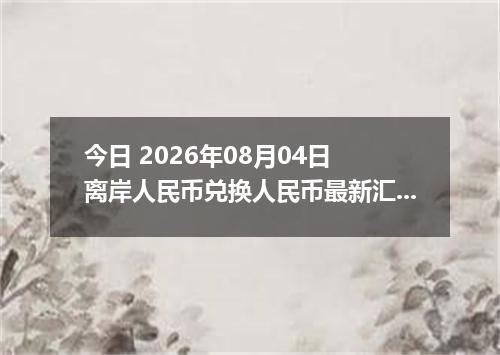 今日 2026年08月04日 离岸人民币兑换人民币最新汇率行情