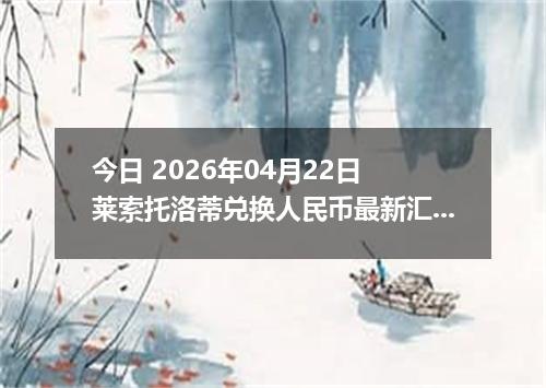 今日 2026年04月22日 莱索托洛蒂兑换人民币最新汇率行情