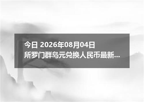 今日 2026年08月04日 所罗门群岛元兑换人民币最新汇率行情