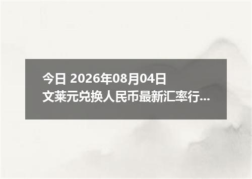 今日 2026年08月04日 文莱元兑换人民币最新汇率行情
