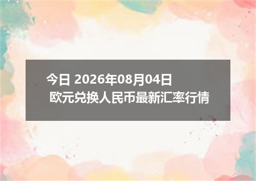 今日 2026年08月04日 欧元兑换人民币最新汇率行情