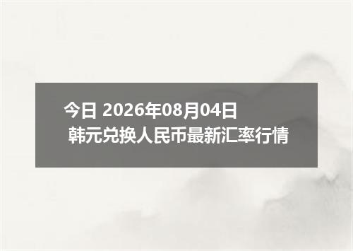 今日 2026年08月04日 韩元兑换人民币最新汇率行情