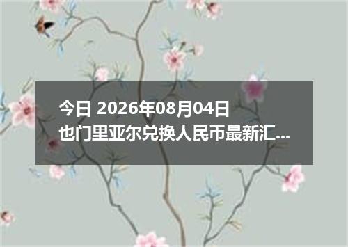 今日 2026年08月04日 也门里亚尔兑换人民币最新汇率行情