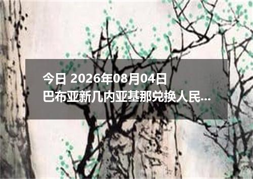 今日 2026年08月04日 巴布亚新几内亚基那兑换人民币最新汇率行情