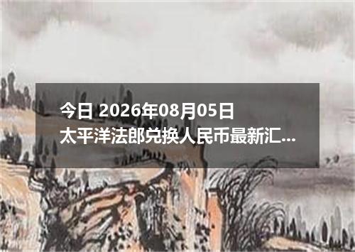 今日 2026年08月05日 太平洋法郎兑换人民币最新汇率行情