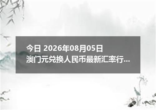 今日 2026年08月05日 澳门元兑换人民币最新汇率行情