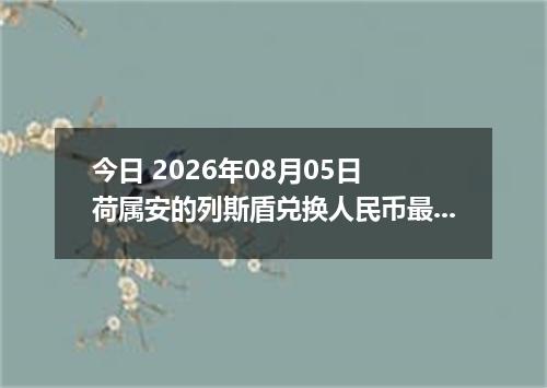 今日 2026年08月05日 荷属安的列斯盾兑换人民币最新汇率行情
