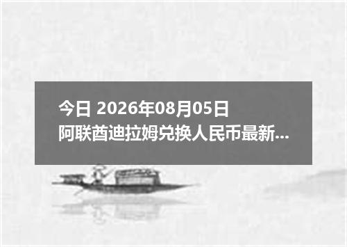 今日 2026年08月05日 阿联酋迪拉姆兑换人民币最新汇率行情