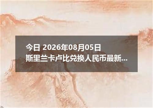 今日 2026年08月05日 斯里兰卡卢比兑换人民币最新汇率行情