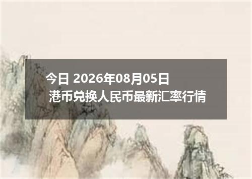 今日 2026年08月05日 港币兑换人民币最新汇率行情