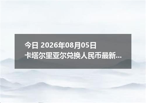 今日 2026年08月05日 卡塔尔里亚尔兑换人民币最新汇率行情