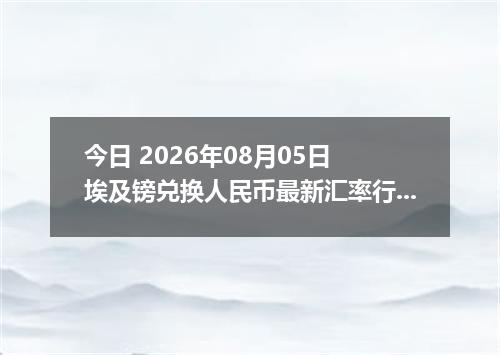 今日 2026年08月05日 埃及镑兑换人民币最新汇率行情