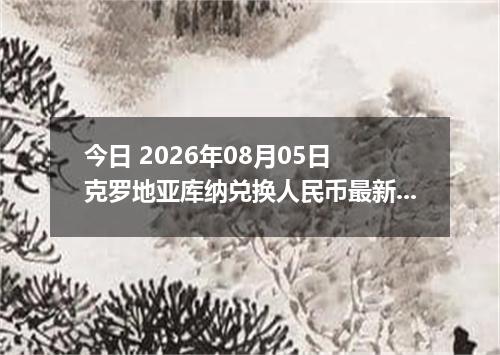 今日 2026年08月05日 克罗地亚库纳兑换人民币最新汇率行情