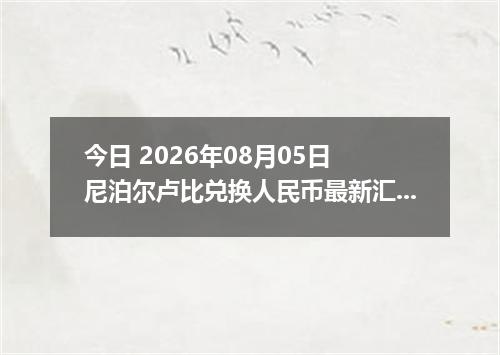 今日 2026年08月05日 尼泊尔卢比兑换人民币最新汇率行情