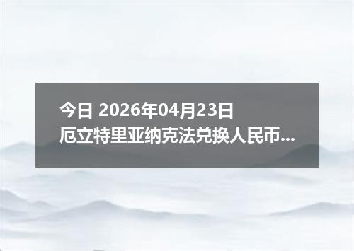 今日 2026年04月23日 厄立特里亚纳克法兑换人民币最新汇率行情