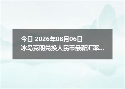 今日 2026年08月06日 冰岛克朗兑换人民币最新汇率行情