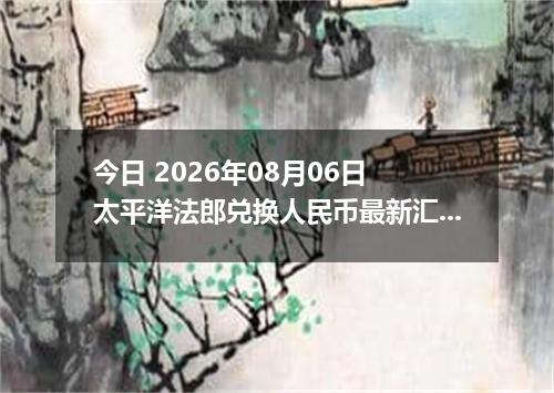 今日 2026年08月06日 太平洋法郎兑换人民币最新汇率行情