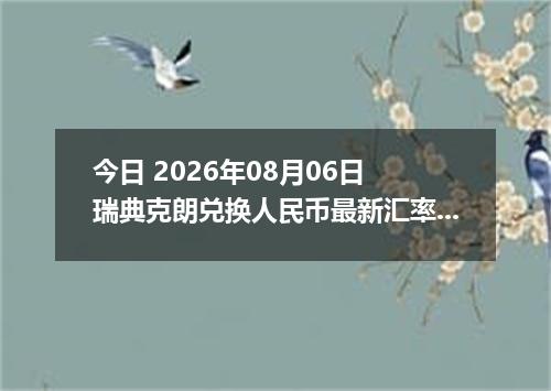 今日 2026年08月06日 瑞典克朗兑换人民币最新汇率行情
