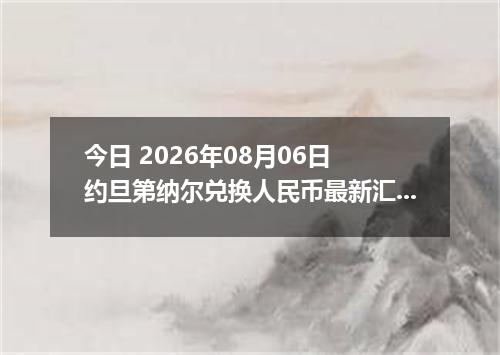 今日 2026年08月06日 约旦第纳尔兑换人民币最新汇率行情