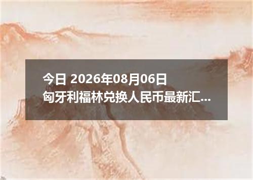 今日 2026年08月06日 匈牙利福林兑换人民币最新汇率行情