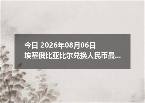 今日 2026年08月06日 埃塞俄比亚比尔兑换人民币最新汇率行情