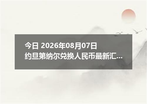 今日 2026年08月07日 约旦第纳尔兑换人民币最新汇率行情
