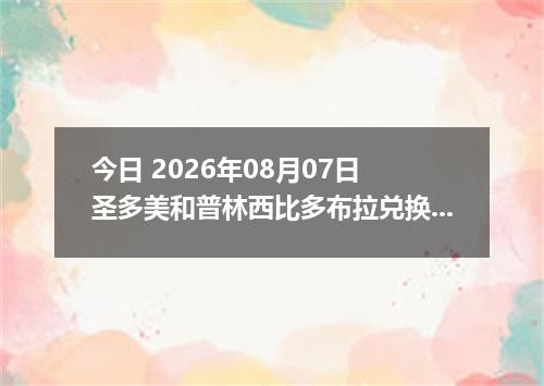 今日 2026年08月07日 圣多美和普林西比多布拉兑换人民币最新汇率行情