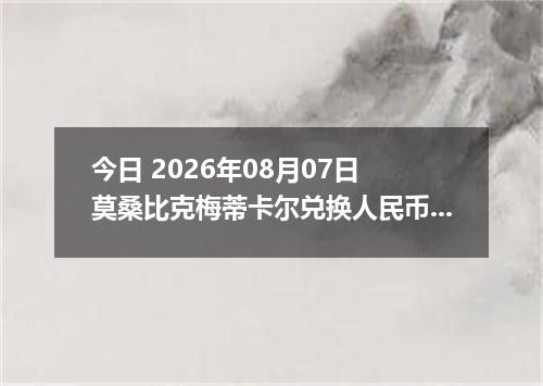 今日 2026年08月07日 莫桑比克梅蒂卡尔兑换人民币最新汇率行情
