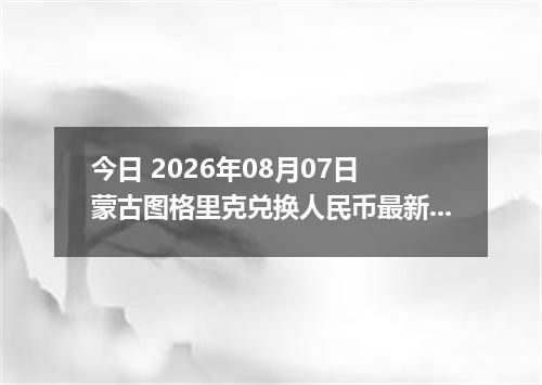 今日 2026年08月07日 蒙古图格里克兑换人民币最新汇率行情