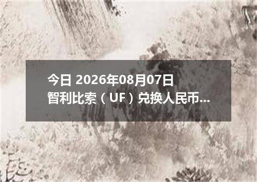 今日 2026年08月07日 智利比索（UF）兑换人民币最新汇率行情