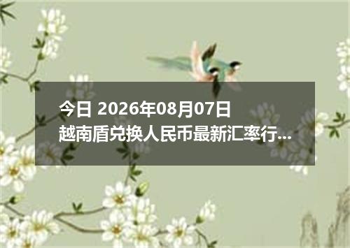 今日 2026年08月07日 越南盾兑换人民币最新汇率行情