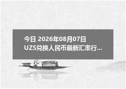 今日 2026年08月07日 UZS兑换人民币最新汇率行情