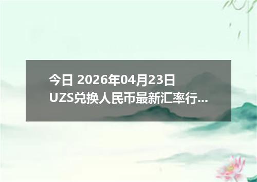 今日 2026年04月23日 UZS兑换人民币最新汇率行情