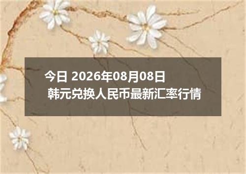 今日 2026年08月08日 韩元兑换人民币最新汇率行情