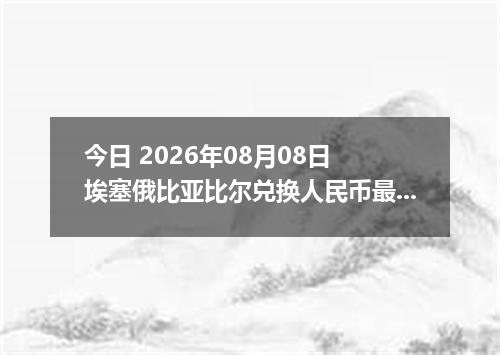 今日 2026年08月08日 埃塞俄比亚比尔兑换人民币最新汇率行情