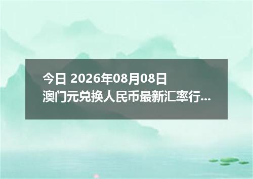 今日 2026年08月08日 澳门元兑换人民币最新汇率行情