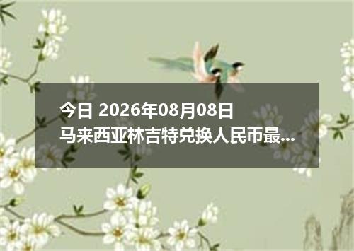 今日 2026年08月08日 马来西亚林吉特兑换人民币最新汇率行情