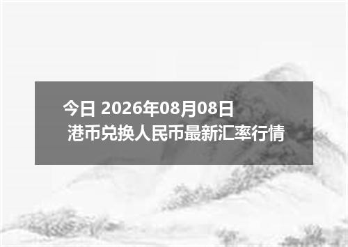 今日 2026年08月08日 港币兑换人民币最新汇率行情