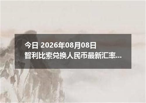今日 2026年08月08日 智利比索兑换人民币最新汇率行情