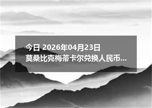 今日 2026年04月23日 莫桑比克梅蒂卡尔兑换人民币最新汇率行情
