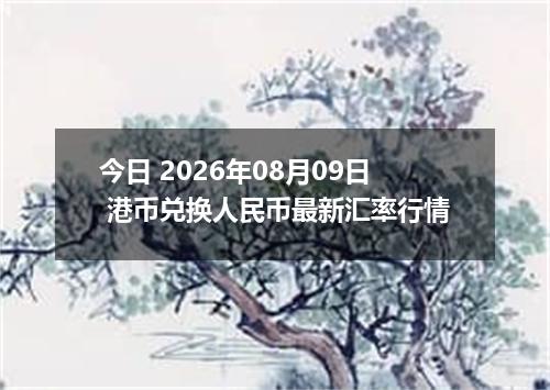 今日 2026年08月09日 港币兑换人民币最新汇率行情